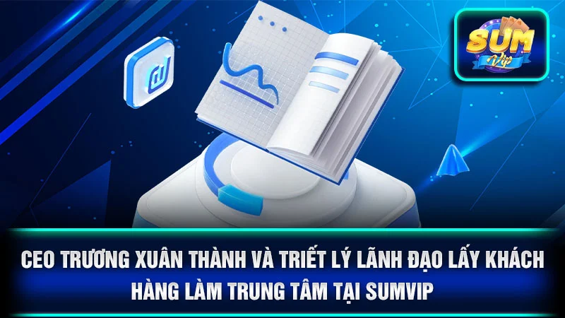CEO Trương Xuân Thành và triết lý lãnh đạo lấy khách hàng làm trung tâm tại SumVip