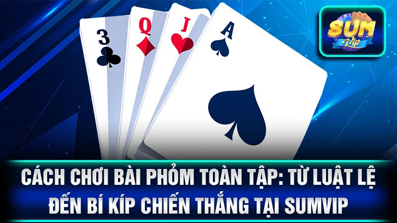 Cách Chơi Bài Phỏm Toàn Tập: Từ Luật Lệ Đến Bí Kíp Chiến Thắng Tại SumVip