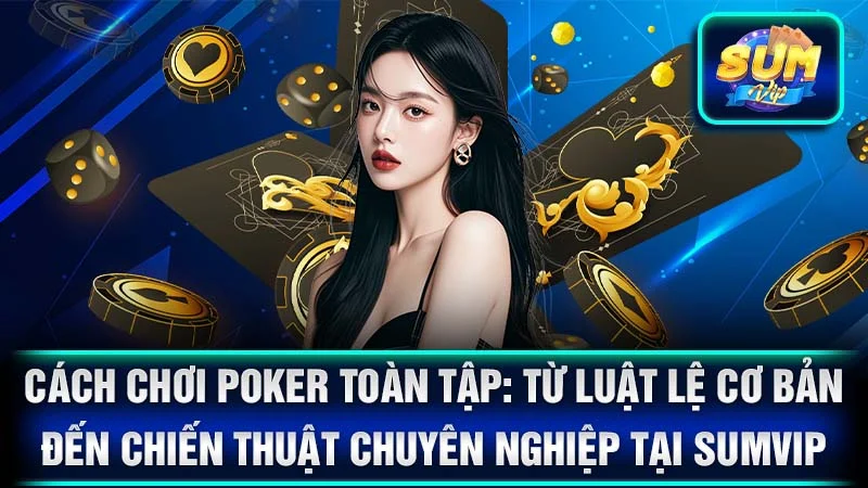 Cách Chơi Poker Toàn Tập: Từ Luật Lệ Cơ Bản Đến Chiến Thuật Chuyên Nghiệp Tại SumVip