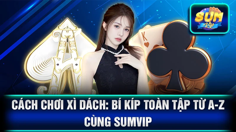 Cách Chơi Xì Dách: Bí Kíp Toàn Tập Từ A-Z Cùng SumVip