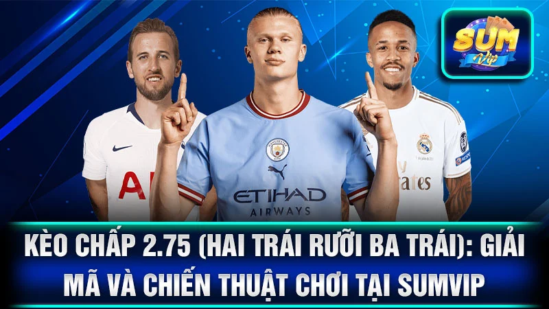 Kèo Chấp 2.75 (Hai Trái Rưỡi Ba Trái): Giải Mã Và Chiến Thuật Chơi Tại SumVip