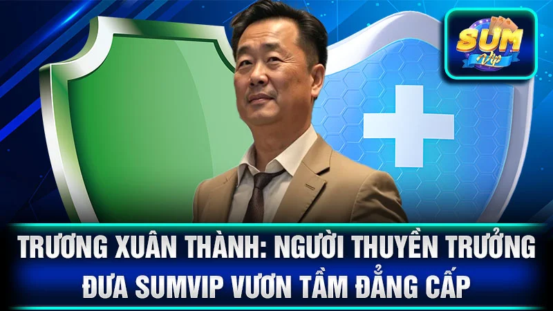 Trương Xuân Thành: Người Thuyền Trưởng Đưa SumVip Vươn Tầm Đẳng Cấp